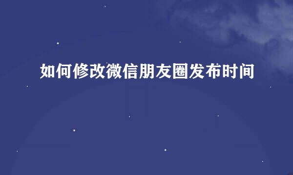 如何修改微信朋友圈发布时间