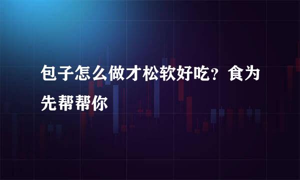 包子怎么做才松软好吃？食为先帮帮你
