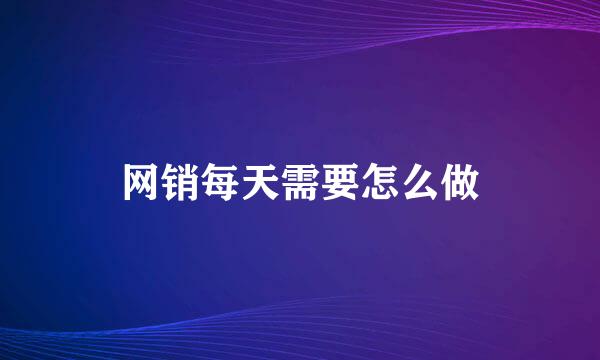 网销每天需要怎么做
