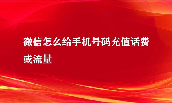 微信怎么给手机号码充值话费或流量