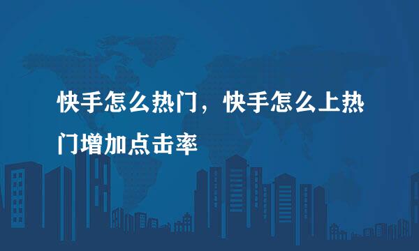 快手怎么热门，快手怎么上热门增加点击率