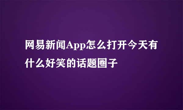 网易新闻App怎么打开今天有什么好笑的话题圈子