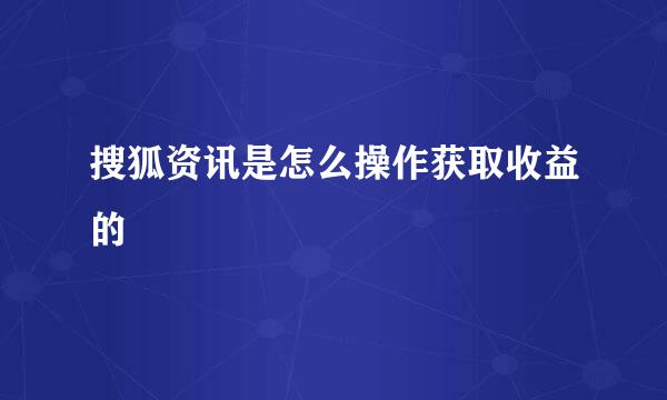搜狐资讯是怎么操作获取收益的