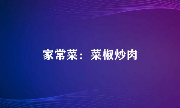 家常菜：菜椒炒肉