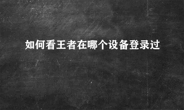 如何看王者在哪个设备登录过