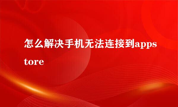 怎么解决手机无法连接到appstore