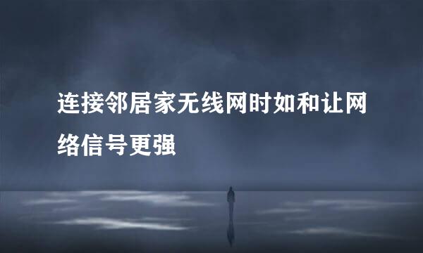 连接邻居家无线网时如和让网络信号更强