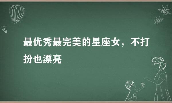 最优秀最完美的星座女，不打扮也漂亮