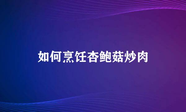 如何烹饪杏鲍菇炒肉