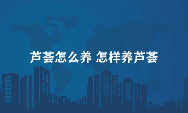 芦荟怎么养 怎样养芦荟