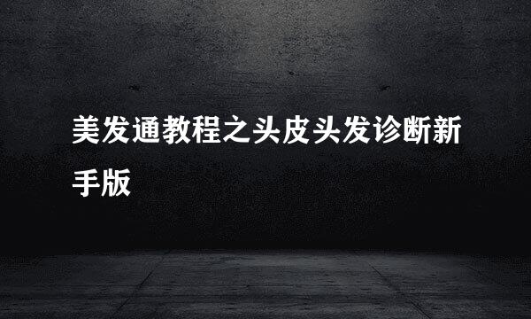 美发通教程之头皮头发诊断新手版
