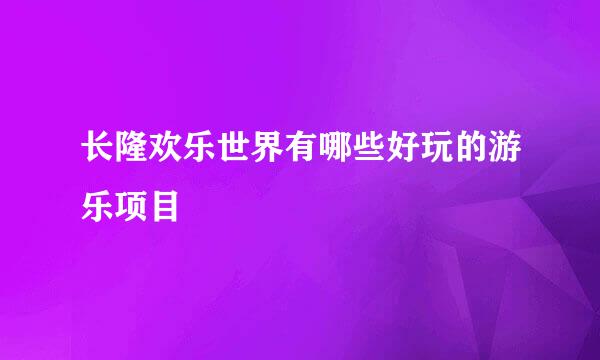 长隆欢乐世界有哪些好玩的游乐项目