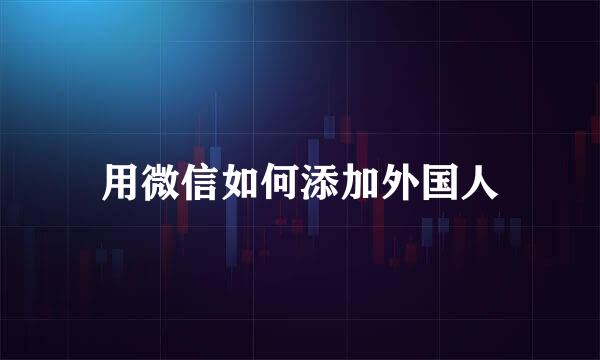 用微信如何添加外国人