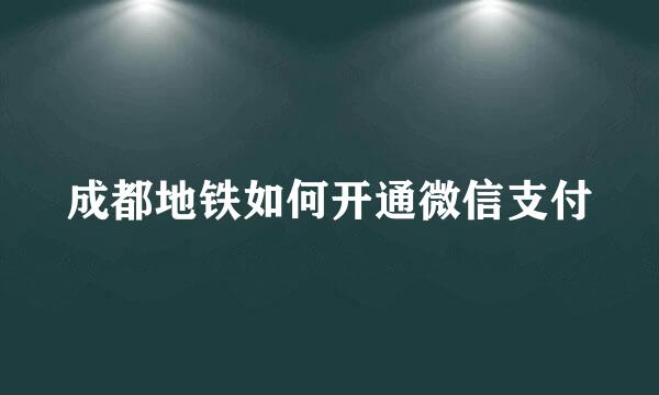成都地铁如何开通微信支付