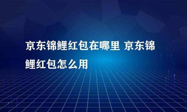 京东锦鲤红包在哪里 京东锦鲤红包怎么用