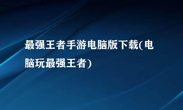 最强王者手游电脑版下载(电脑玩最强王者)