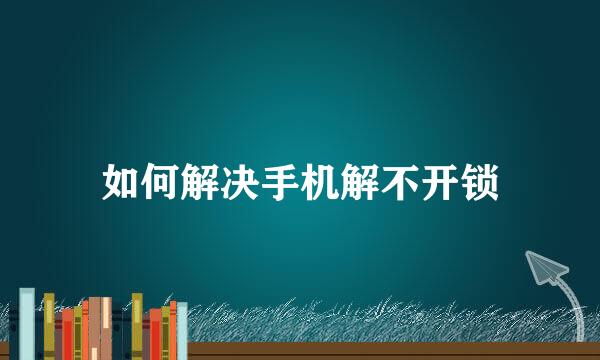 如何解决手机解不开锁