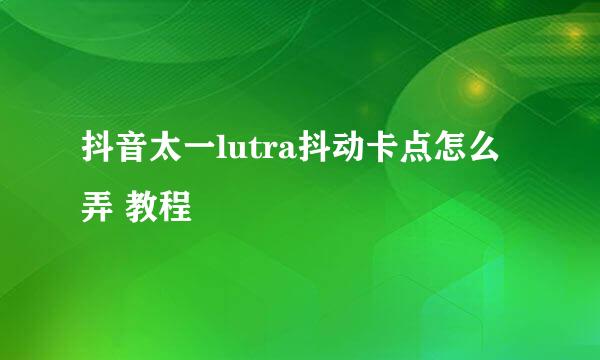 抖音太一lutra抖动卡点怎么弄 教程