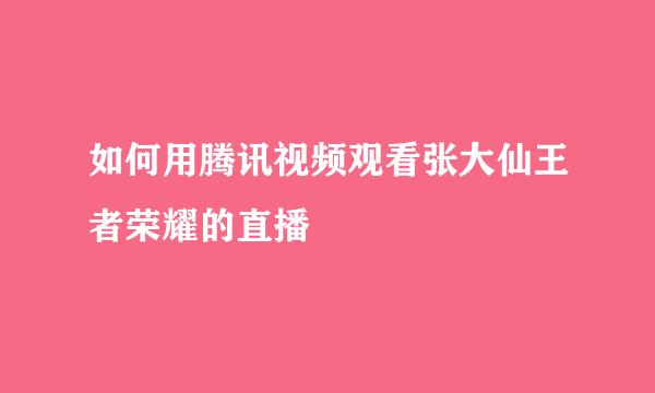 如何用腾讯视频观看张大仙王者荣耀的直播