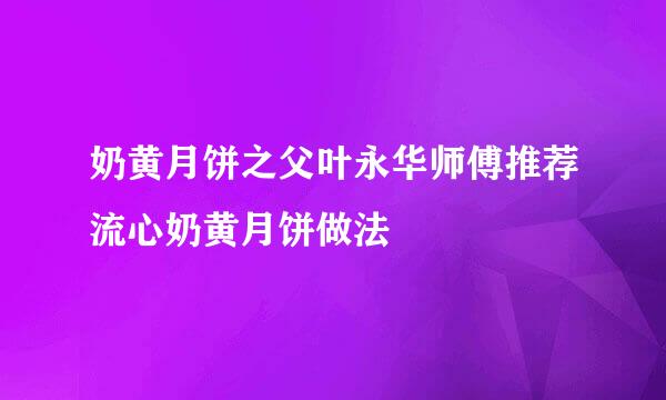 奶黄月饼之父叶永华师傅推荐流心奶黄月饼做法