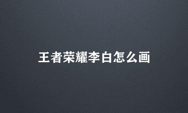 王者荣耀李白怎么画