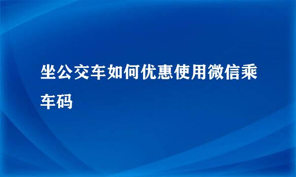 坐公交车如何优惠使用微信乘车码
