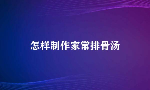 怎样制作家常排骨汤