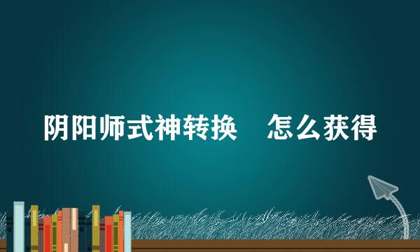 阴阳师式神转换劵怎么获得