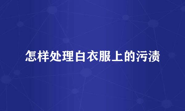 怎样处理白衣服上的污渍