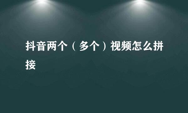 抖音两个（多个）视频怎么拼接