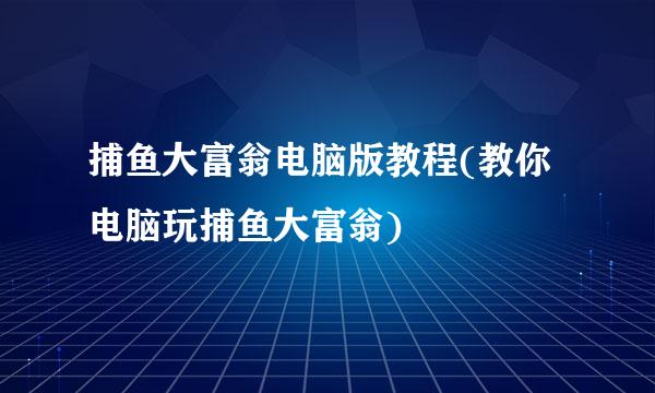 捕鱼大富翁电脑版教程(教你电脑玩捕鱼大富翁)