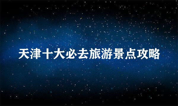 天津十大必去旅游景点攻略