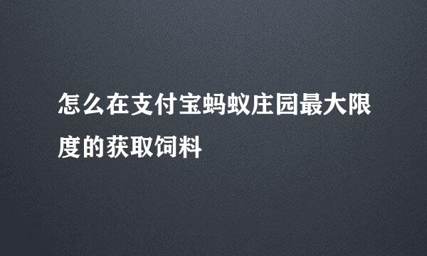怎么在支付宝蚂蚁庄园最大限度的获取饲料
