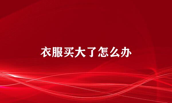 衣服买大了怎么办