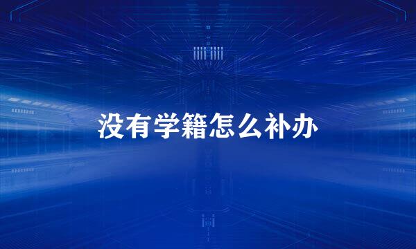 没有学籍怎么补办