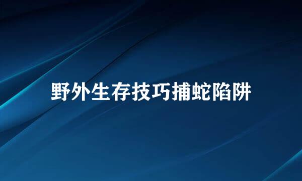 野外生存技巧捕蛇陷阱