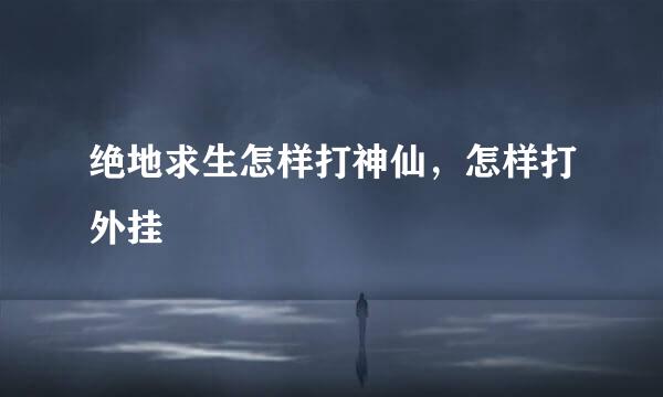 绝地求生怎样打神仙，怎样打外挂