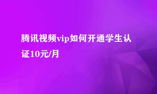 腾讯视频vip如何开通学生认证10元/月