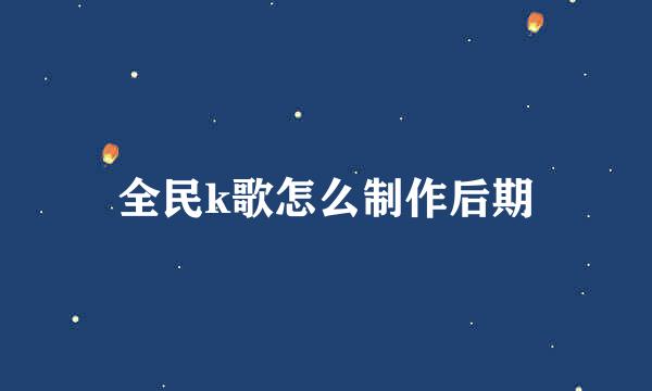 全民k歌怎么制作后期