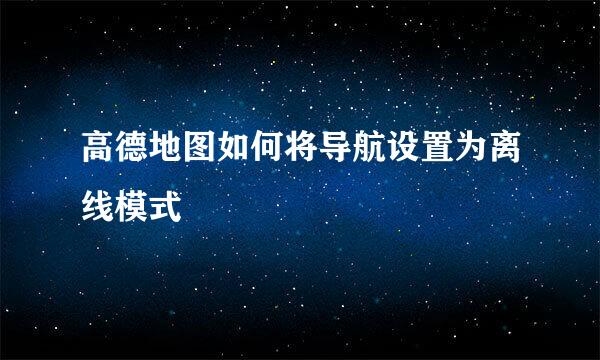 高德地图如何将导航设置为离线模式