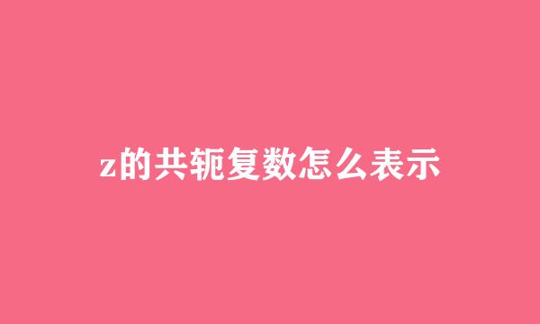 z的共轭复数怎么表示