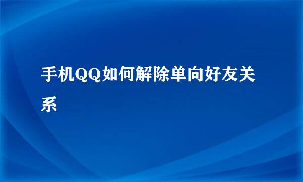 手机QQ如何解除单向好友关系