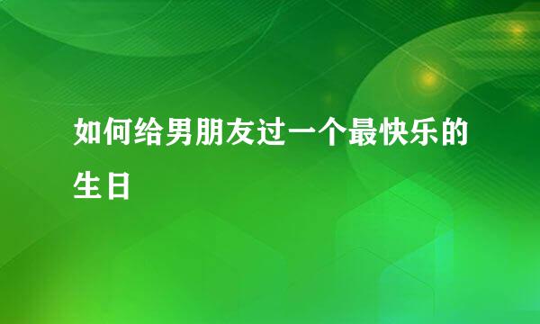 如何给男朋友过一个最快乐的生日