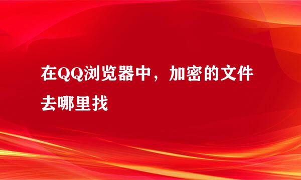 在QQ浏览器中，加密的文件去哪里找