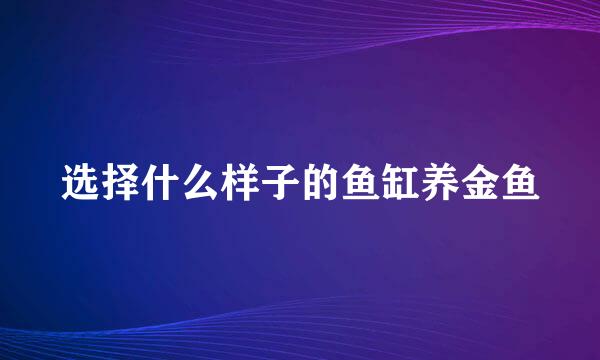 选择什么样子的鱼缸养金鱼
