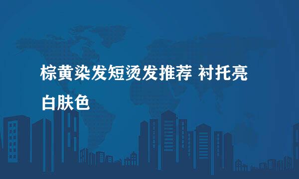 棕黄染发短烫发推荐 衬托亮白肤色