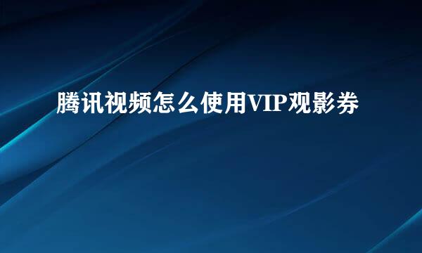 腾讯视频怎么使用VIP观影券