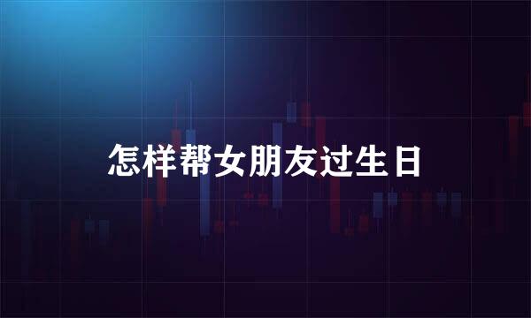 怎样帮女朋友过生日