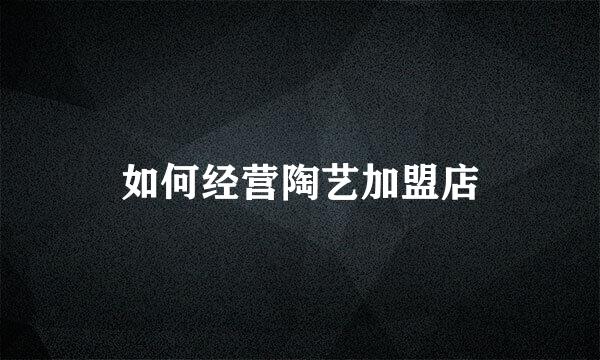 如何经营陶艺加盟店