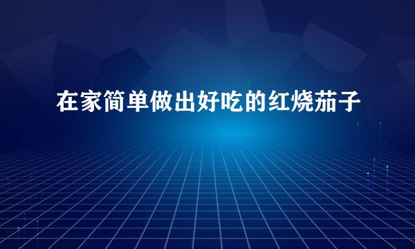 在家简单做出好吃的红烧茄子